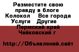 Разместите свою правду в блоге “Колокол“ - Все города Услуги » Другие   . Пермский край,Чайковский г.